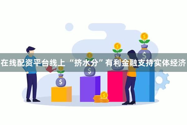 在线配资平台线上 “挤水分”有利金融支持实体经济