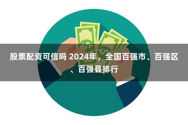 股票配资可信吗 2024年，全国百强市、百强区、百强县排行