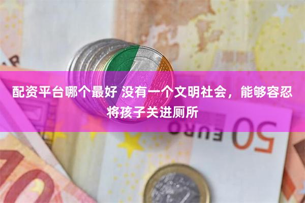 配资平台哪个最好 没有一个文明社会，能够容忍将孩子关进厕所