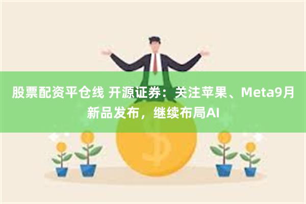 股票配资平仓线 开源证券：关注苹果、Meta9月新品发布，继续布局AI