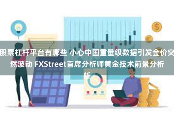 股票杠杆平台有哪些 小心中国重量级数据引发金价突然波动 FXStreet首席分析师黄金技术前景分析