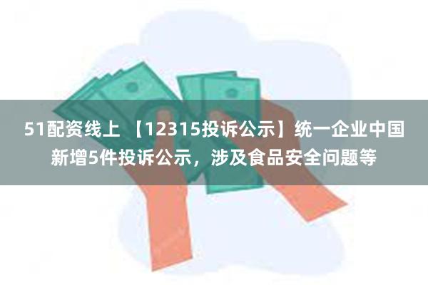 51配资线上 【12315投诉公示】统一企业中国新增5件投诉公示，涉及食品安全问题等