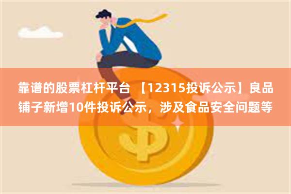 靠谱的股票杠杆平台 【12315投诉公示】良品铺子新增10件投诉公示，涉及食品安全问题等