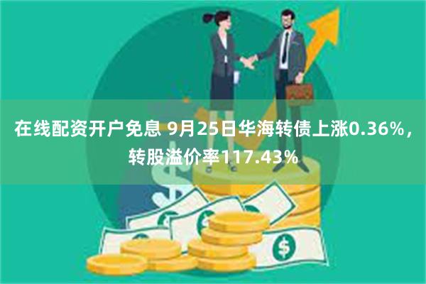 在线配资开户免息 9月25日华海转债上涨0.36%，转股溢价率117.43%