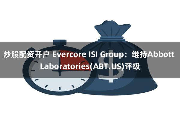 炒股配资开户 Evercore ISI Group：维持Abbott Laboratories(ABT.US)评级