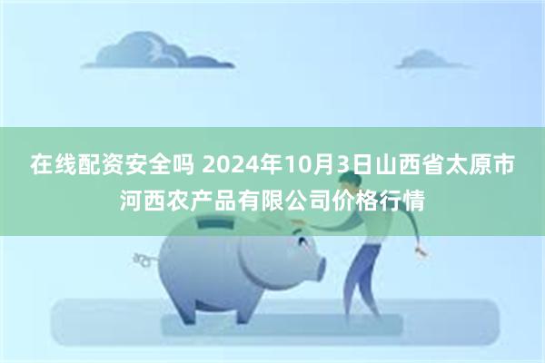 在线配资安全吗 2024年10月3日山西省太原市河西农产品有限公司价格行情