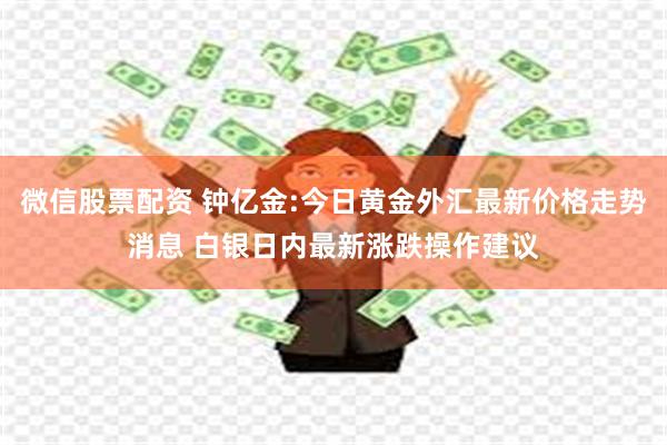 微信股票配资 钟亿金:今日黄金外汇最新价格走势消息 白银日内最新涨跌操作建议