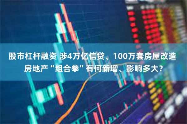 股市杠杆融资 涉4万亿信贷、100万套房屋改造 房地产“组合拳”有何新增、影响多大？