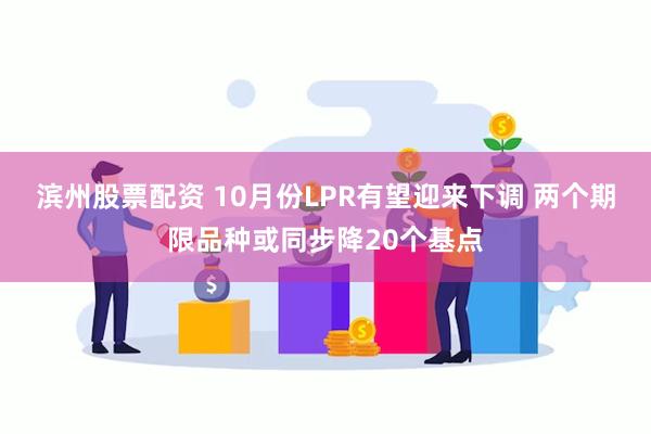 滨州股票配资 10月份LPR有望迎来下调 两个期限品种或同步降20个基点