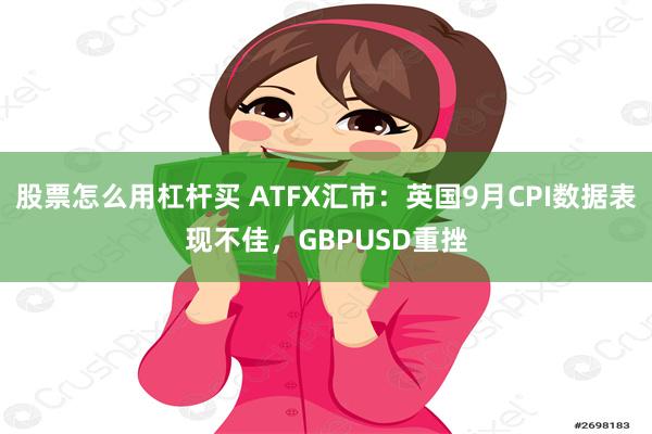 股票怎么用杠杆买 ATFX汇市：英国9月CPI数据表现不佳，GBPUSD重挫