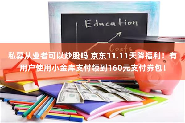 私募从业者可以炒股吗 京东11.11天降福利！有用户使用小金库支付领到160元支付券包！