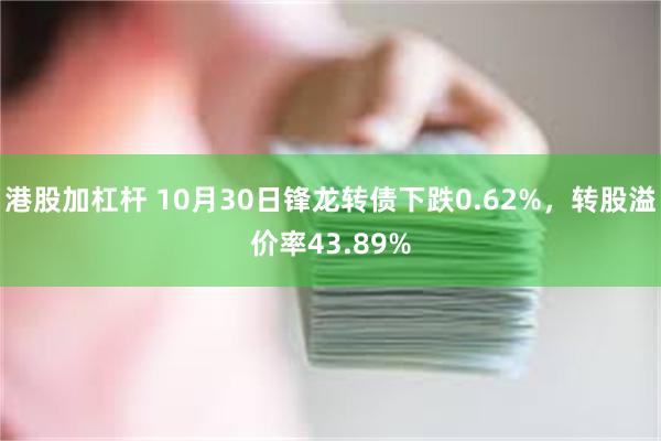 港股加杠杆 10月30日锋龙转债下跌0.62%，转股溢价率43.89%