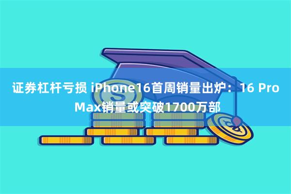 证券杠杆亏损 iPhone16首周销量出炉：16 Pro Max销量或突破1700万部