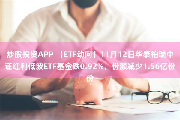 炒股投资APP 【ETF动向】11月12日华泰柏瑞中证红利低波ETF基金跌0.92%，份额减少1.56亿份