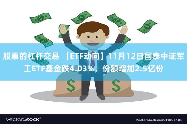 股票的杠杆交易 【ETF动向】11月12日国泰中证军工ETF基金跌4.03%，份额增加2.5亿份