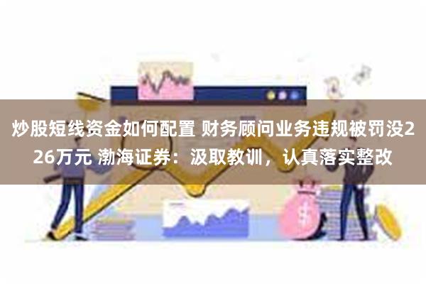 炒股短线资金如何配置 财务顾问业务违规被罚没226万元 渤海证券：汲取教训，认真落实整改