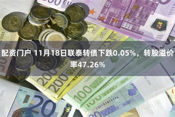 配资门户 11月18日联泰转债下跌0.05%，转股溢价率47.26%