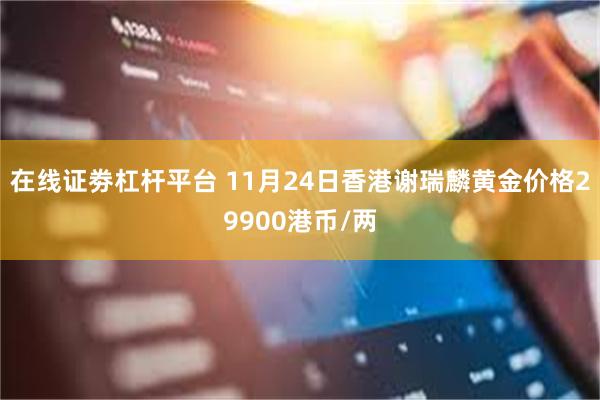 在线证劵杠杆平台 11月24日香港谢瑞麟黄金价格29900港币/两