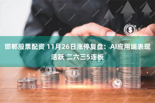 邯郸股票配资 11月26日涨停复盘：AI应用端表现活跃 二六三5连板