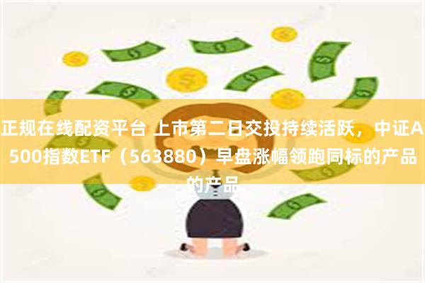 正规在线配资平台 上市第二日交投持续活跃，中证A500指数ETF（563880）早盘涨幅领跑同标的产品