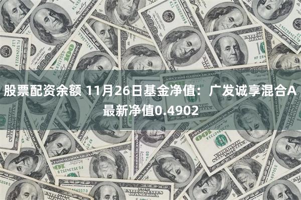 股票配资余额 11月26日基金净值：广发诚享混合A最新净值0.4902