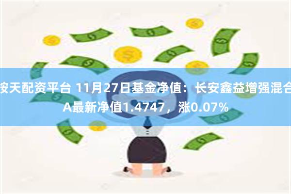 按天配资平台 11月27日基金净值：长安鑫益增强混合A最新净值1.4747，涨0.07%