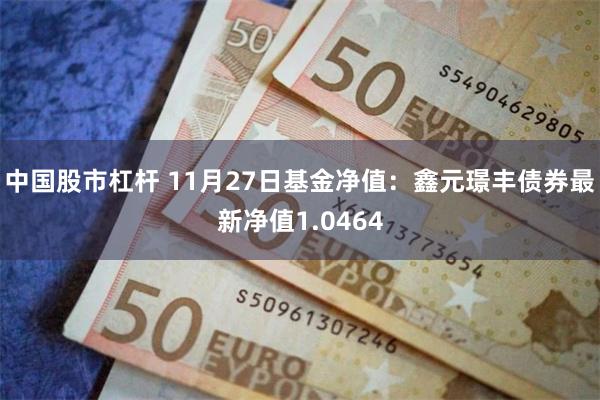 中国股市杠杆 11月27日基金净值：鑫元璟丰债券最新净值1.0464