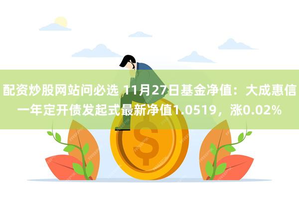 配资炒股网站问必选 11月27日基金净值：大成惠信一年定开债发起式最新净值1.0519，涨0.02%