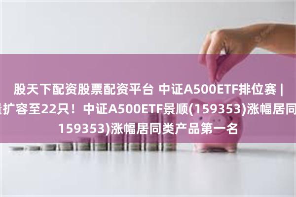 股天下配资股票配资平台 中证A500ETF排位赛 | 今日产品数量扩容至22只！中证A500ETF景顺(159353)涨幅居同类产品第一名