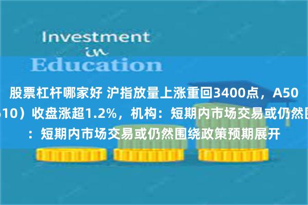 股票杠杆哪家好 沪指放量上涨重回3400点，A500指数ETF（560610）收盘涨超1.2%，机构：短期内市场交易或仍然围绕政策预期展开