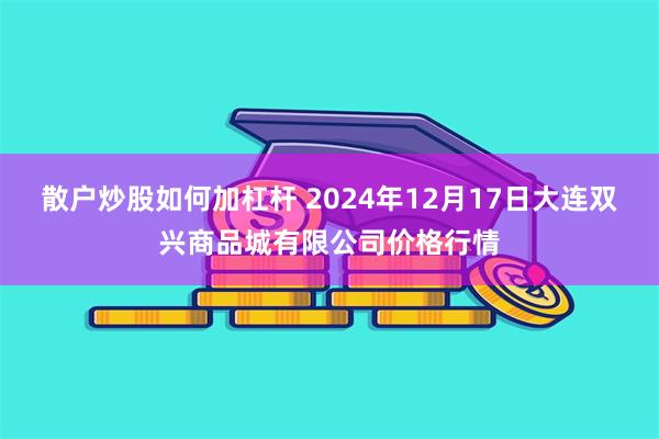 散户炒股如何加杠杆 2024年12月17日大连双兴商品城有限公司价格行情