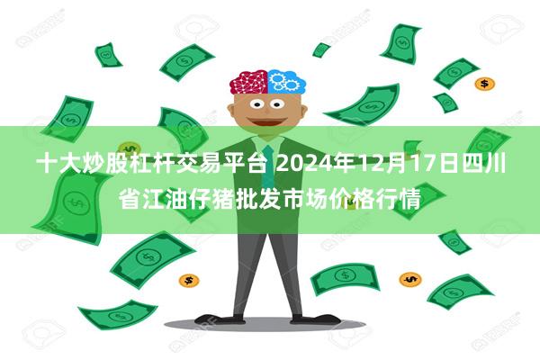 十大炒股杠杆交易平台 2024年12月17日四川省江油仔猪批发市场价格行情