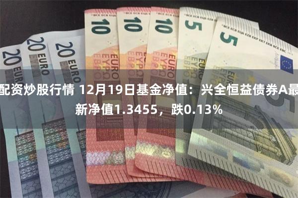 配资炒股行情 12月19日基金净值：兴全恒益债券A最新净值1.3455，跌0.13%