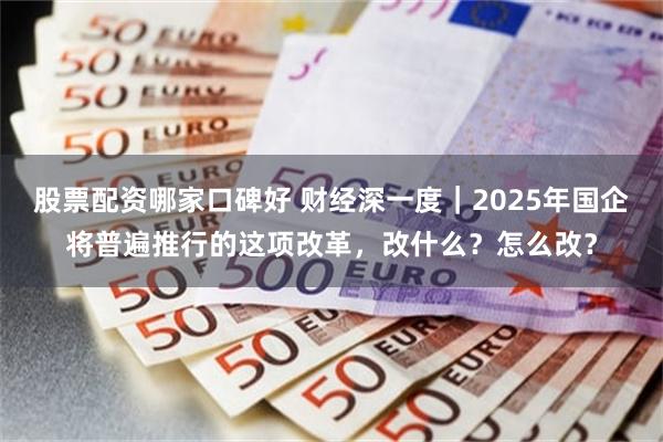 股票配资哪家口碑好 财经深一度｜2025年国企将普遍推行的这项改革，改什么？怎么改？