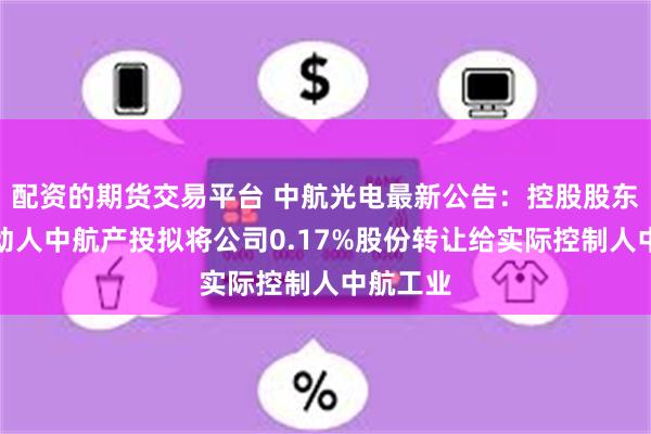 配资的期货交易平台 中航光电最新公告：控股股东一致行动人中航产投拟将公司0.17%股份转让给实际控制人中航工业