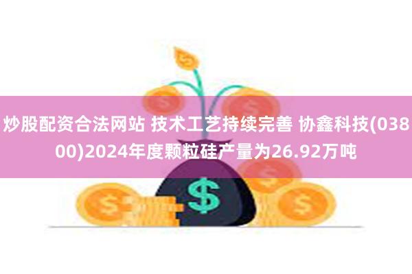 炒股配资合法网站 技术工艺持续完善 协鑫科技(03800)2024年度颗粒硅产量为26.92万吨