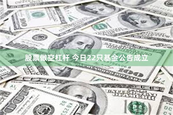 股票做空杠杆 今日22只基金公告成立