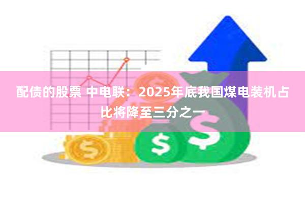 配债的股票 中电联：2025年底我国煤电装机占比将降至三分之一