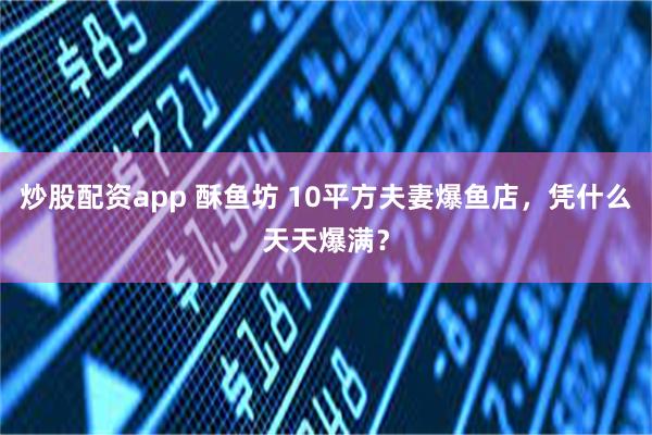 炒股配资app 酥鱼坊 10平方夫妻爆鱼店，凭什么天天爆满？