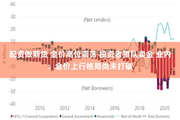 配资做期货 金价高位震荡 投资者排队卖金 业内：金价上行格局尚未打破