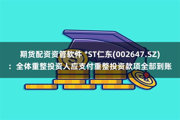 期货配资资管软件 *ST仁东(002647.SZ)：全体重整投资人应支付重整投资款项全部到账