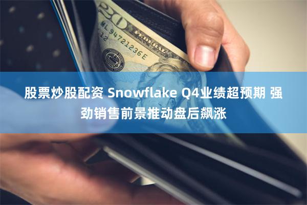 股票炒股配资 Snowflake Q4业绩超预期 强劲销售前景推动盘后飙涨