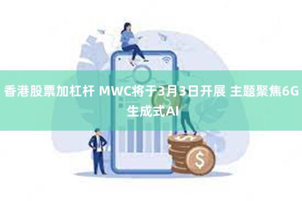 香港股票加杠杆 MWC将于3月3日开展 主题聚焦6G 生成式AI