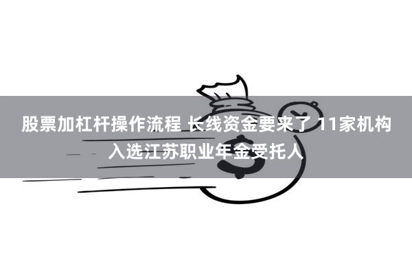 股票加杠杆操作流程 长线资金要来了 11家机构入选江苏职业年金受托人