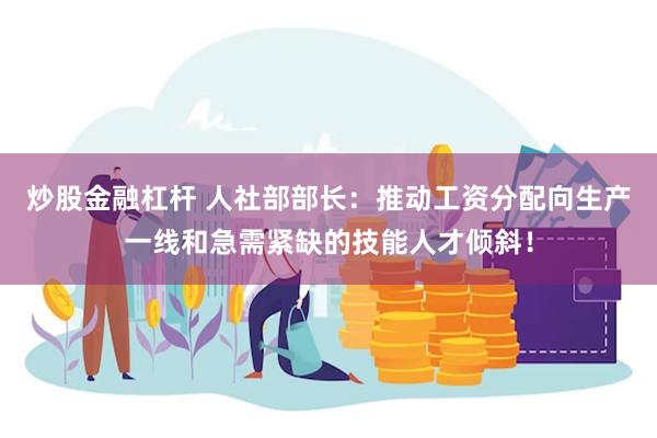 炒股金融杠杆 人社部部长：推动工资分配向生产一线和急需紧缺的技能人才倾斜！