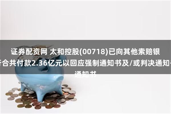 证券配资网 太和控股(00718)已向其他索赔银行合共付款2.36亿元以回应强制通知书及/或判决通知书