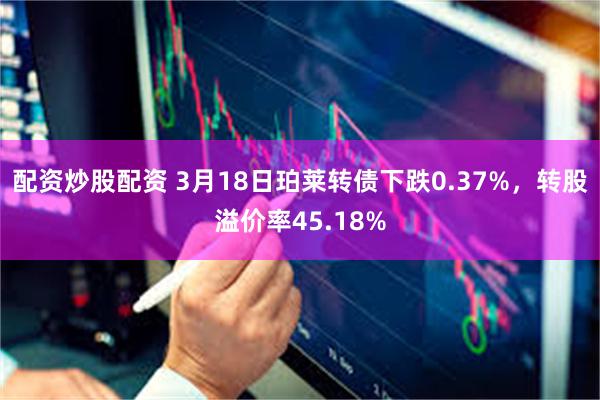 配资炒股配资 3月18日珀莱转债下跌0.37%，转股溢价率45.18%