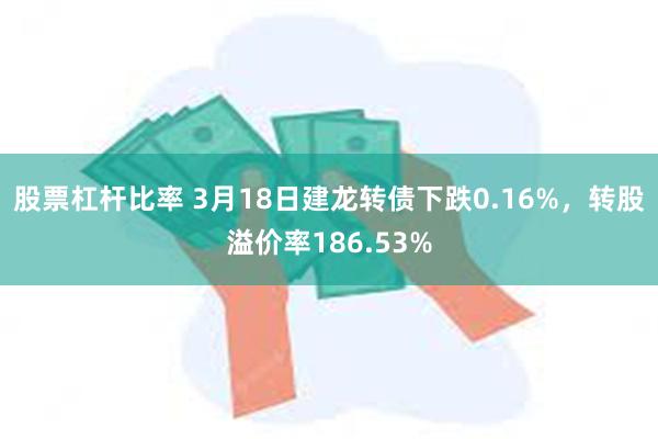 股票杠杆比率 3月18日建龙转债下跌0.16%，转股溢价率186.53%